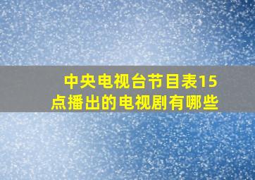 中央电视台节目表15点播出的电视剧有哪些