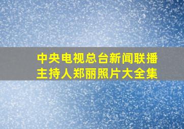 中央电视总台新闻联播主持人郑丽照片大全集