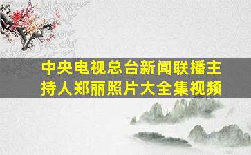 中央电视总台新闻联播主持人郑丽照片大全集视频