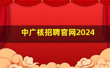 中广核招聘官网2024