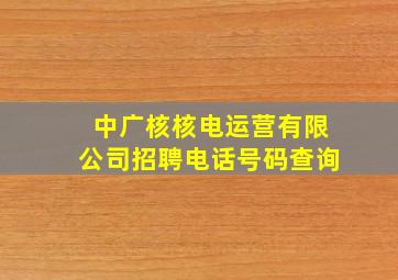 中广核核电运营有限公司招聘电话号码查询