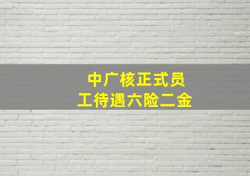 中广核正式员工待遇六险二金