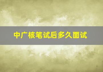 中广核笔试后多久面试