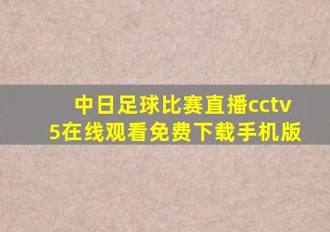 中日足球比赛直播cctv5在线观看免费下载手机版