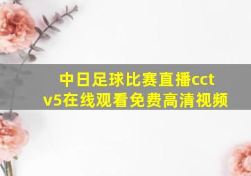 中日足球比赛直播cctv5在线观看免费高清视频