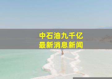 中石油九千亿最新消息新闻