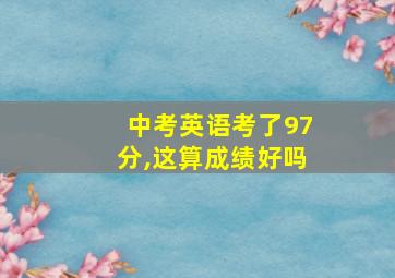 中考英语考了97分,这算成绩好吗