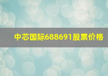 中芯国际688691股票价格