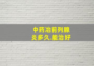 中药冶前列腺炎多久.能治好