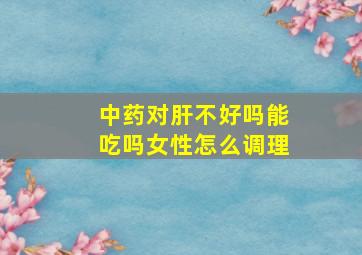 中药对肝不好吗能吃吗女性怎么调理