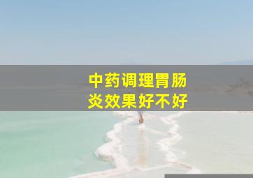 中药调理胃肠炎效果好不好