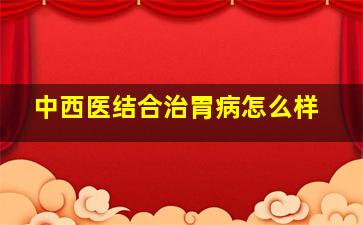 中西医结合治胃病怎么样