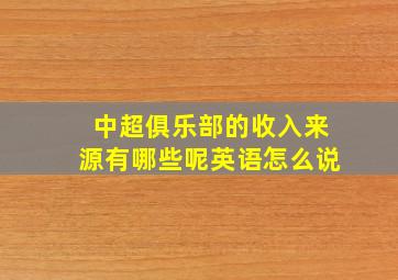 中超俱乐部的收入来源有哪些呢英语怎么说