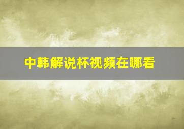 中韩解说杯视频在哪看