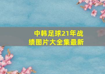 中韩足球21年战绩图片大全集最新