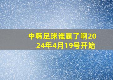 中韩足球谁赢了啊2024年4月19号开始