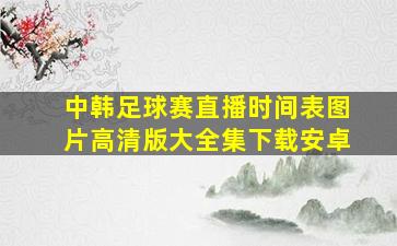 中韩足球赛直播时间表图片高清版大全集下载安卓