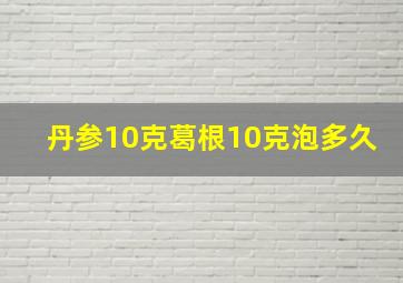 丹参10克葛根10克泡多久