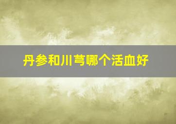 丹参和川芎哪个活血好