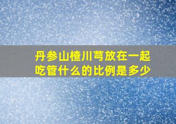 丹参山楂川芎放在一起吃管什么的比例是多少