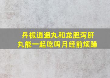 丹栀逍遥丸和龙胆泻肝丸能一起吃吗月经前烦躁