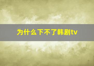 为什么下不了韩剧tv