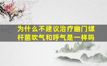 为什么不建议治疗幽门螺杆菌吹气和呼气是一样吗