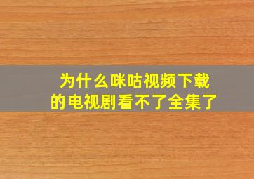 为什么咪咕视频下载的电视剧看不了全集了