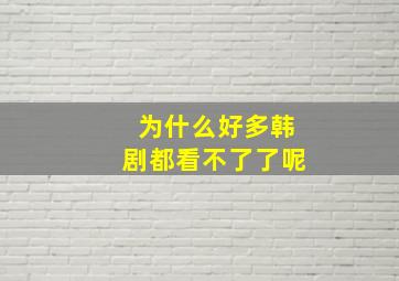 为什么好多韩剧都看不了了呢