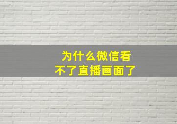 为什么微信看不了直播画面了