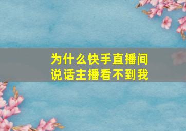 为什么快手直播间说话主播看不到我