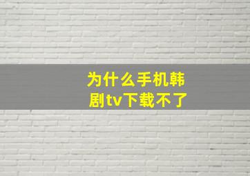 为什么手机韩剧tv下载不了