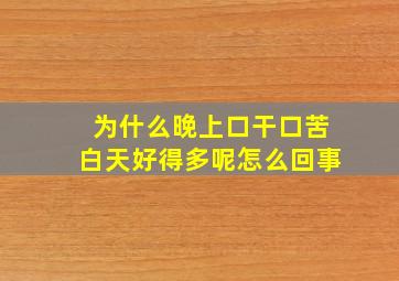 为什么晚上口干口苦白天好得多呢怎么回事