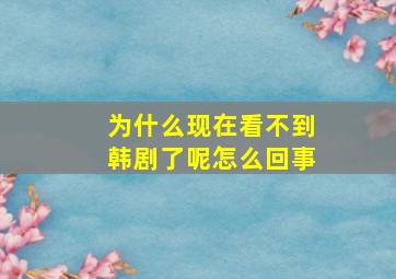 为什么现在看不到韩剧了呢怎么回事