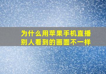 为什么用苹果手机直播别人看到的画面不一样