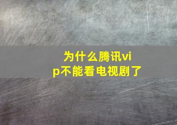 为什么腾讯vip不能看电视剧了