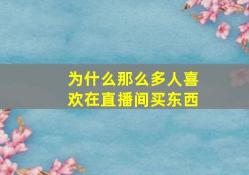 为什么那么多人喜欢在直播间买东西