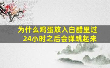 为什么鸡蛋放入白醋里过24小时之后会弹跳起来