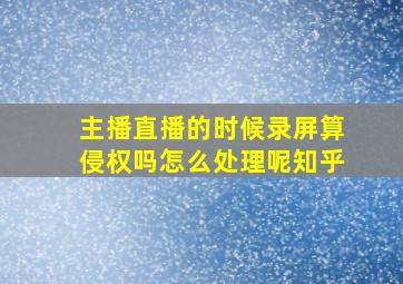 主播直播的时候录屏算侵权吗怎么处理呢知乎