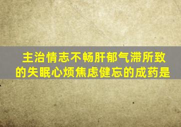 主治情志不畅肝郁气滞所致的失眠心烦焦虑健忘的成药是