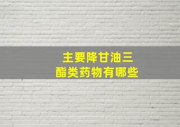 主要降甘油三酯类药物有哪些