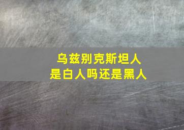 乌兹别克斯坦人是白人吗还是黑人