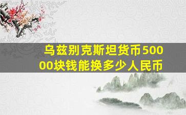 乌兹别克斯坦货币50000块钱能换多少人民币