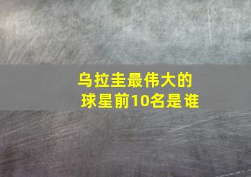 乌拉圭最伟大的球星前10名是谁