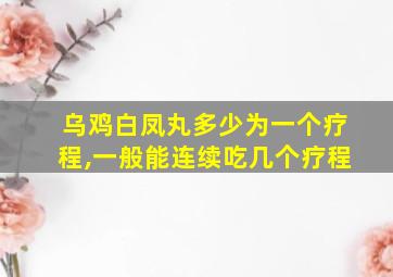 乌鸡白凤丸多少为一个疗程,一般能连续吃几个疗程