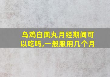 乌鸡白凤丸月经期间可以吃吗,一般服用几个月