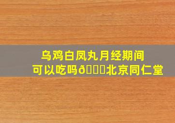 乌鸡白凤丸月经期间可以吃吗💊北京同仁堂