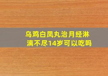 乌鸡白凤丸治月经淋漓不尽14岁可以吃吗