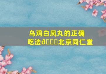 乌鸡白凤丸的正确吃法💊北京同仁堂