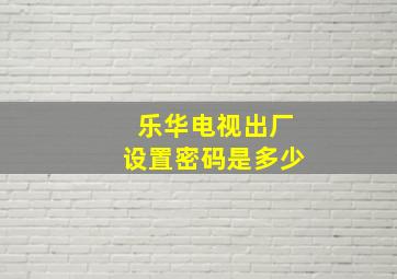 乐华电视出厂设置密码是多少